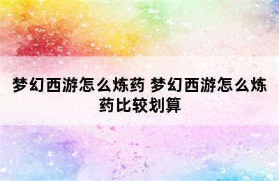 梦幻西游怎么炼药 梦幻西游怎么炼药比较划算